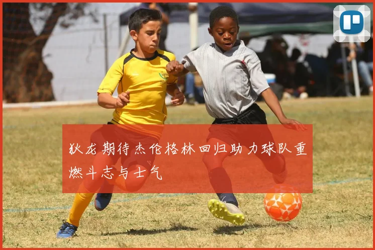狄龙期待杰伦格林回归助力球队重燃斗志与士气