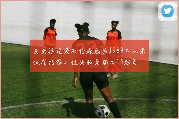 历史性逆袭布伦森成为1989年以来仅有的第二位次轮秀场均15球员