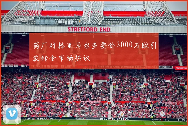 药厂对格里马尔多要价3000万欧引发转会市场热议