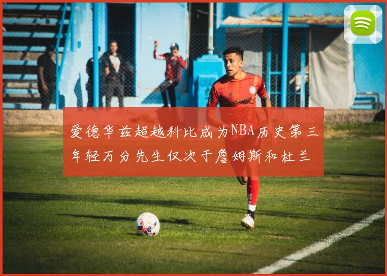 爱德华兹超越科比成为NBA历史第三年轻万分先生仅次于詹姆斯和杜兰特