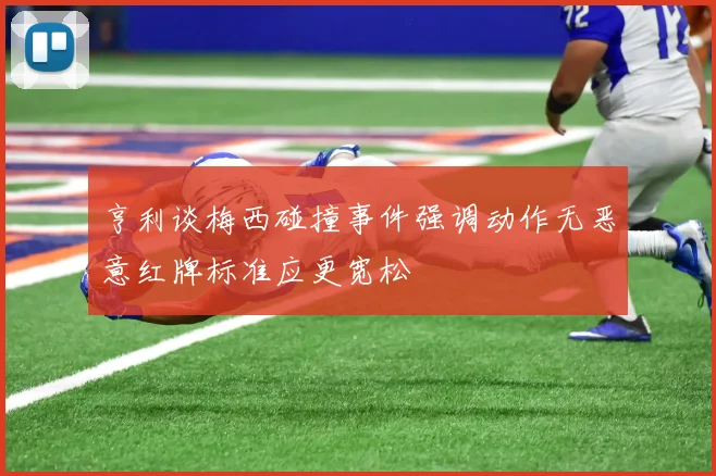 亨利谈梅西碰撞事件强调动作无恶意红牌标准应更宽松