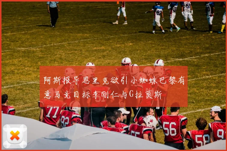 阿斯报导恩里克欲引小蜘蛛巴黎有意马竞目标李刚仁与G拉莫斯