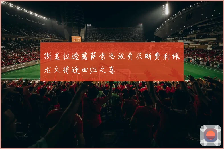 斯基拉透露萨索洛放弃买断费利佩尤文将迎回归之喜