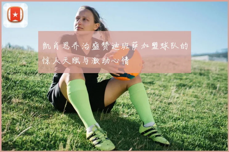 凯肖恩乔治盛赞迪班萨加盟球队的惊人天赋与激动心情
