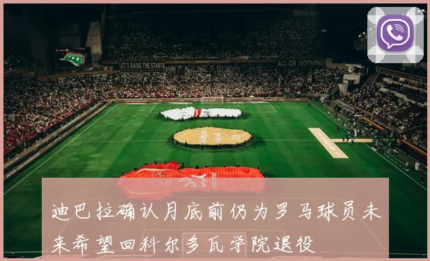 迪巴拉确认月底前仍为罗马球员未来希望回科尔多瓦学院退役