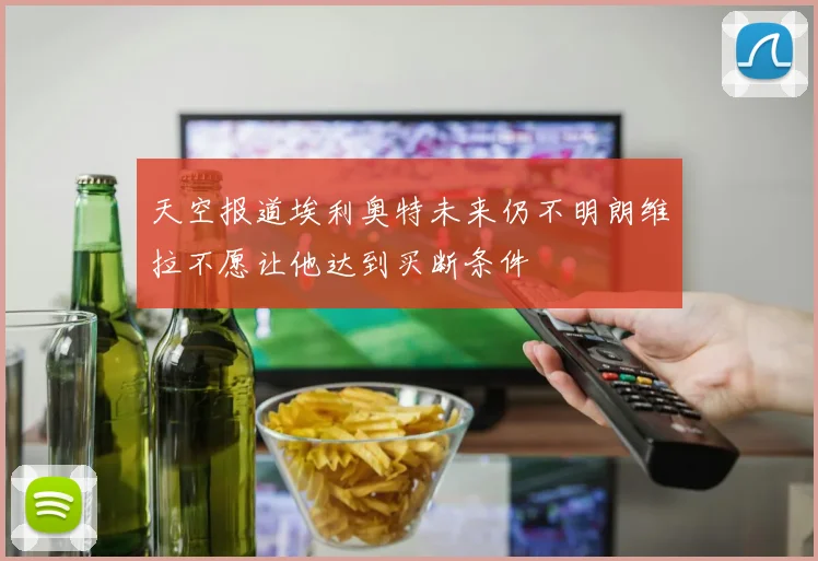 天空报道埃利奥特未来仍不明朗维拉不愿让他达到买断条件