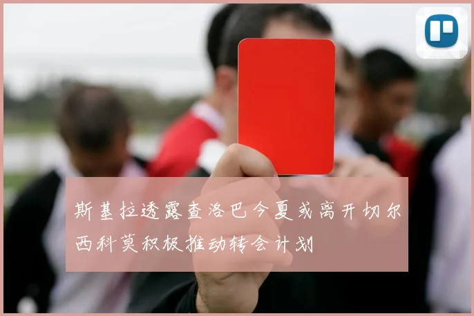 斯基拉透露查洛巴今夏或离开切尔西科莫积极推动转会计划