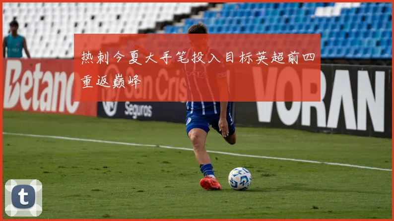 热刺今夏大手笔投入目标英超前四重返巅峰