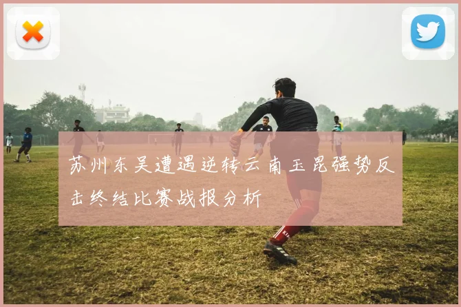 苏州东吴遭遇逆转云南玉昆强势反击终结比赛战报分析