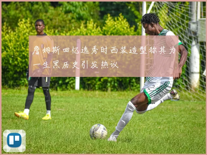 詹姆斯回忆选秀时西装造型称其为一生黑历史引发热议