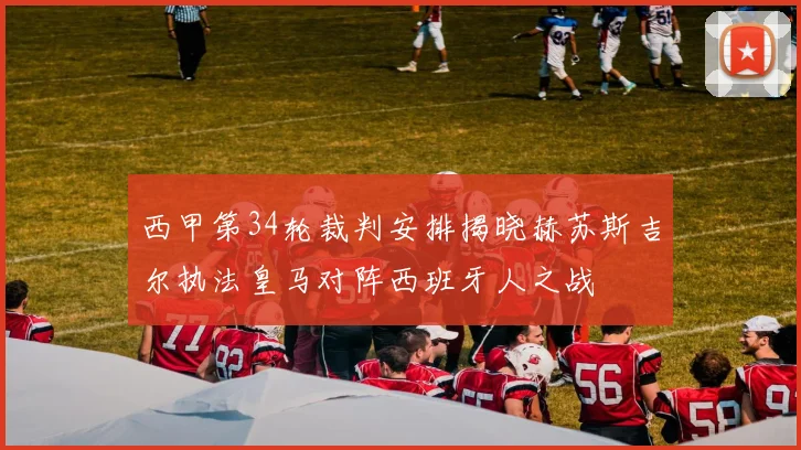 西甲第34轮裁判安排揭晓赫苏斯吉尔执法皇马对阵西班牙人之战