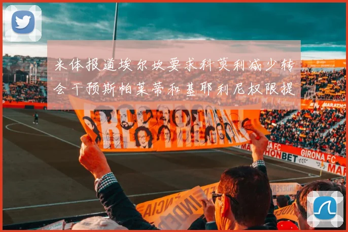 米体报道埃尔坎要求科莫利减少转会干预斯帕莱蒂和基耶利尼权限提升