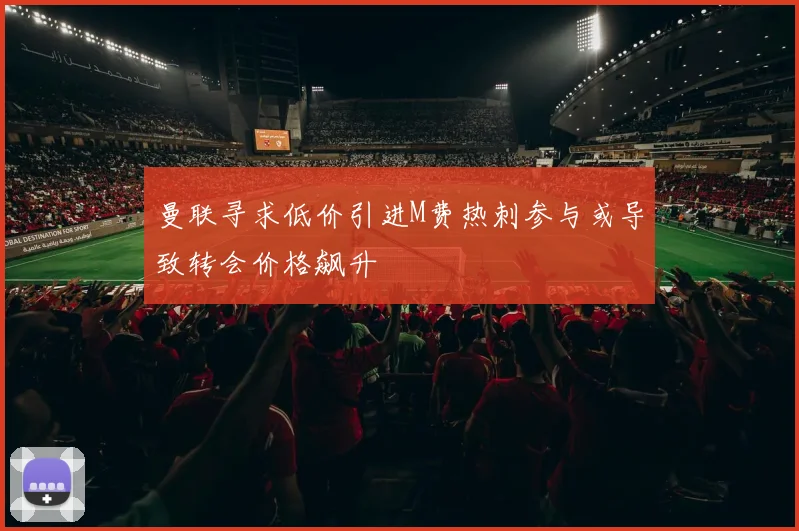 曼联寻求低价引进M费热刺参与或导致转会价格飙升