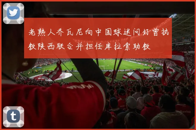 老熟人乔瓦尼向中国球迷问好曾执教陕西联合并担任库拉索助教