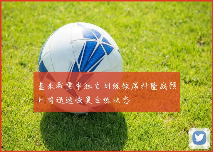 基米希雪中独自训练缺席科隆战预计将迅速恢复合练状态