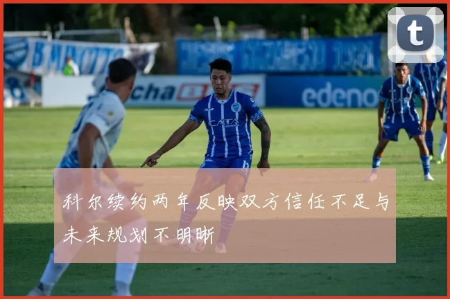 科尔续约两年反映双方信任不足与未来规划不明晰
