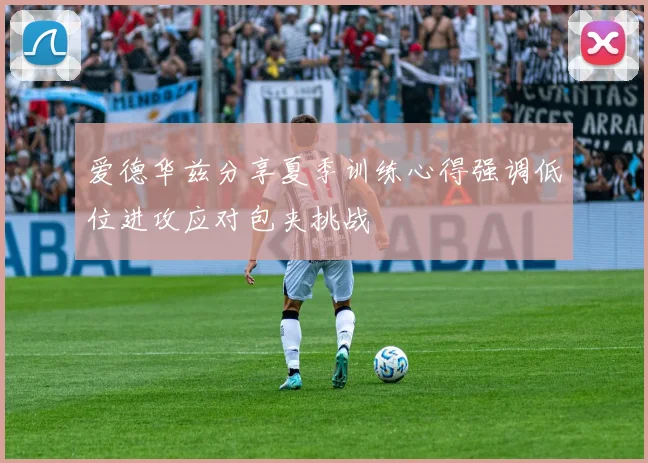 爱德华兹分享夏季训练心得强调低位进攻应对包夹挑战