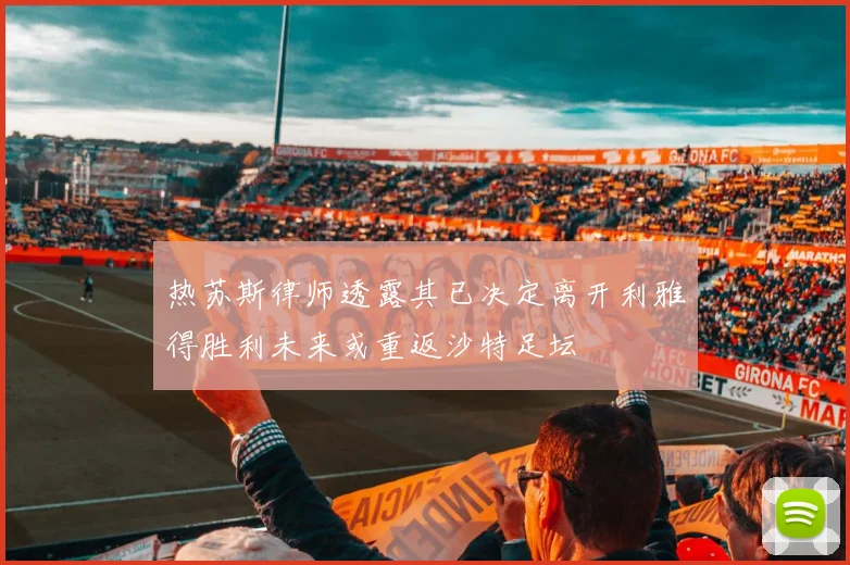 热苏斯律师透露其已决定离开利雅得胜利未来或重返沙特足坛