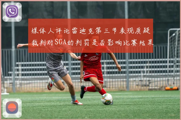 媒体人评论雷迪克第三节表现质疑裁判对SGA的判罚是否影响比赛结果