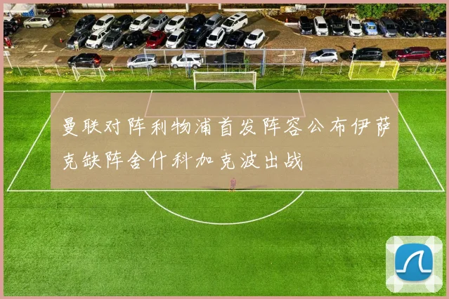 曼联对阵利物浦首发阵容公布伊萨克缺阵舍什科加克波出战