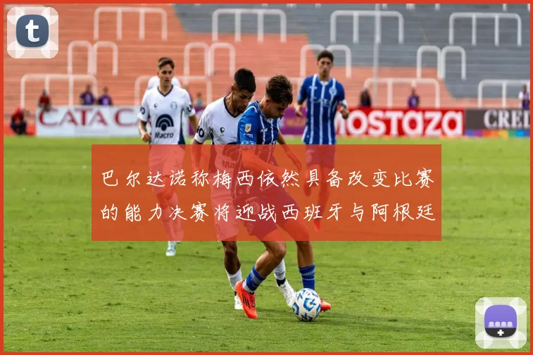 巴尔达诺称梅西依然具备改变比赛的能力决赛将迎战西班牙与阿根廷