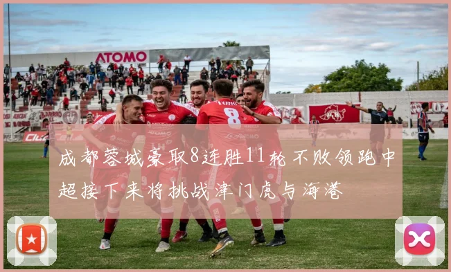 成都蓉城豪取8连胜11轮不败领跑中超接下来将挑战津门虎与海港