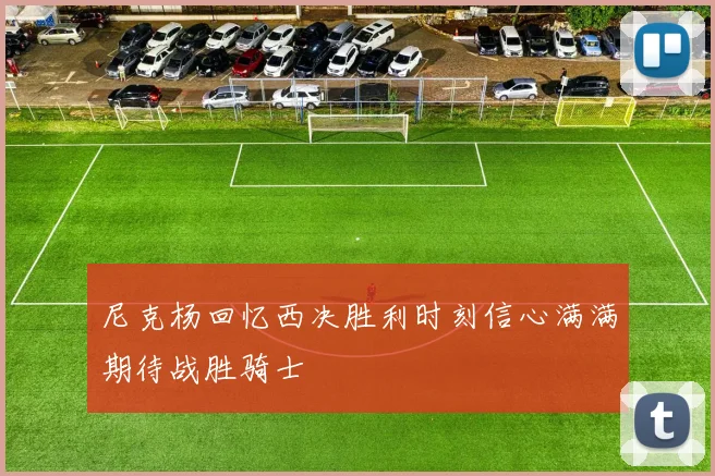 尼克杨回忆西决胜利时刻信心满满期待战胜骑士