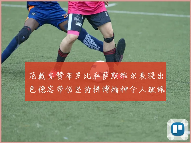范戴克赞布罗比和萨默维尔表现出色德容带伤坚持拼搏精神令人敬佩
