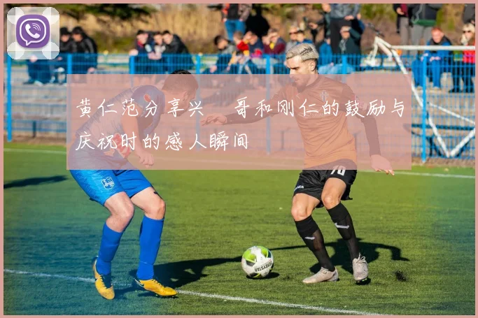 黄仁范分享兴慜哥和刚仁的鼓励与庆祝时的感人瞬间